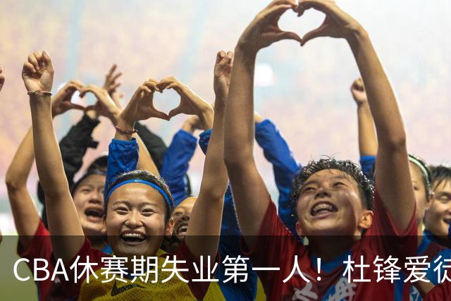 CBA休赛期失业第一人！杜锋爱徒被抛弃：31岁就无球可打了？